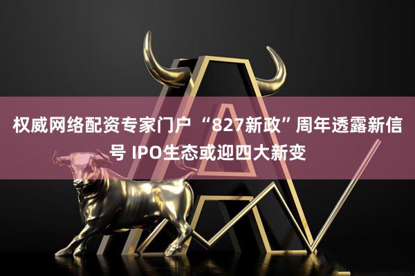 权威网络配资专家门户 “827新政”周年透露新信号 IPO生态或迎四大新变