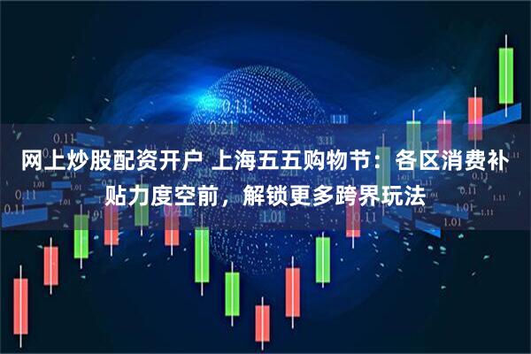 网上炒股配资开户 上海五五购物节：各区消费补贴力度空前，解锁更多跨界玩法