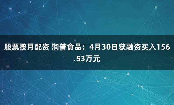 股票按月配资 润普食品：4月30日获融资买入156.53万元