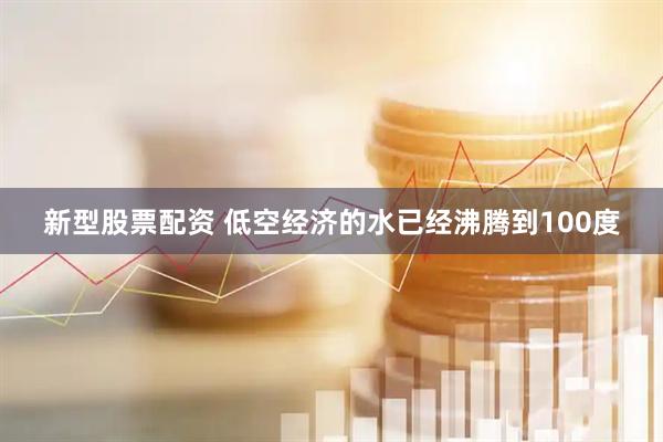 新型股票配资 低空经济的水已经沸腾到100度
