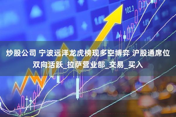 炒股公司 宁波远洋龙虎榜现多空博弈 沪股通席位双向活跃_拉萨营业部_交易_买入