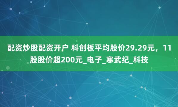 配资炒股配资开户 科创板平均股价29.29元，11股股价超200元_电子_寒武纪_科技