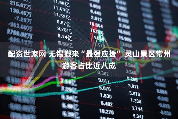 配资世家网 无锡搬来“最强应援” 灵山景区常州游客占比近八成