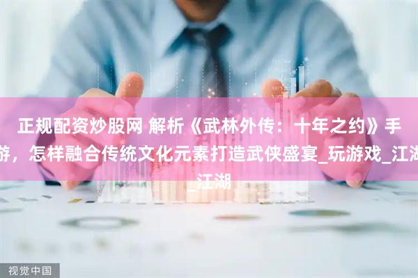 正规配资炒股网 解析《武林外传：十年之约》手游，怎样融合传统文化元素打造武侠盛宴_玩游戏_江湖