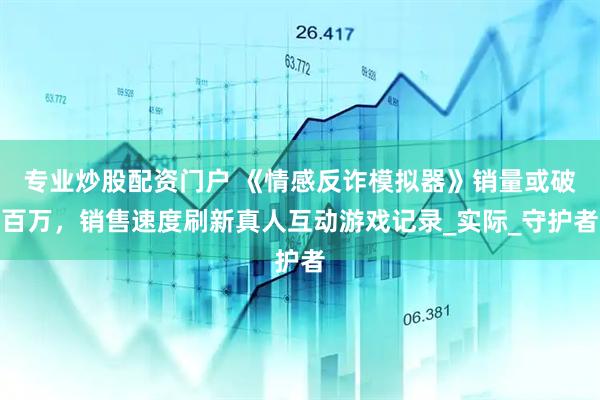 专业炒股配资门户 《情感反诈模拟器》销量或破百万，销售速度刷新真人互动游戏记录_实际_守护者