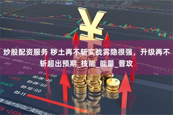 炒股配资服务 秽土再不斩实战雾隐很强，升级再不斩超出预期_技能_能量_普攻