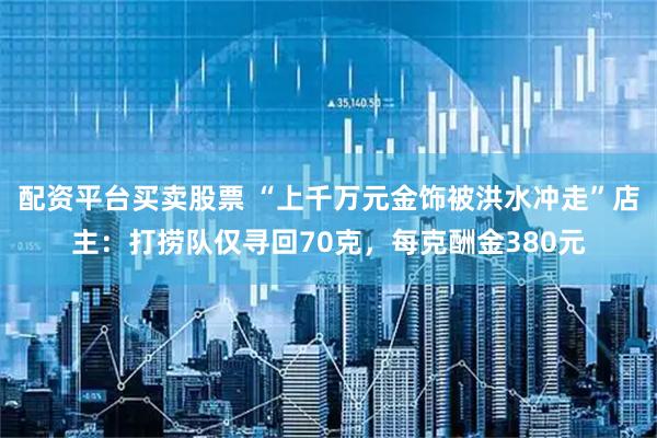 配资平台买卖股票 “上千万元金饰被洪水冲走”店主：打捞队仅寻回70克，每克酬金380元
