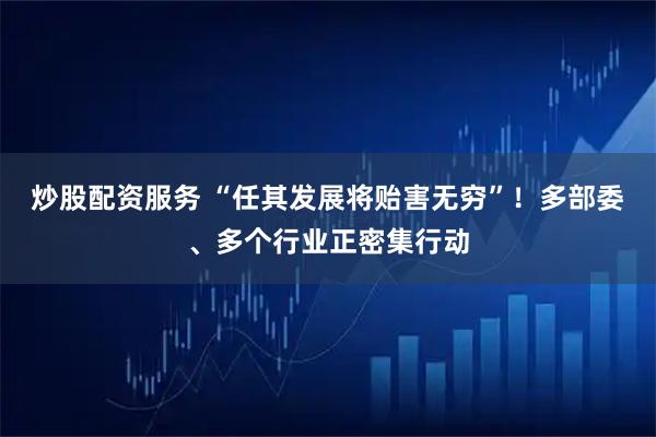 炒股配资服务 “任其发展将贻害无穷”！多部委、多个行业正密集行动