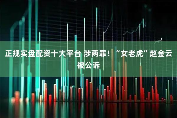 正规实盘配资十大平台 涉两罪！“女老虎”赵金云被公诉