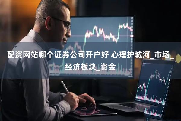 配资网站哪个证券公司开户好 心理护城河_市场_经济板块_资金
