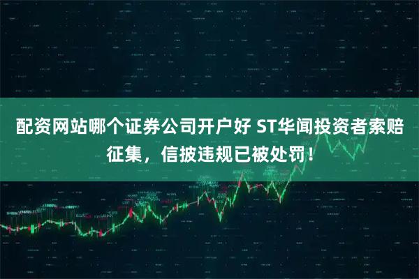 配资网站哪个证券公司开户好 ST华闻投资者索赔征集，信披违规已被处罚！