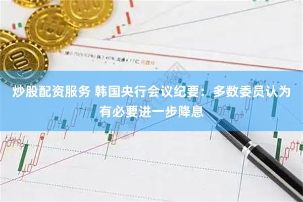 炒股配资服务 韩国央行会议纪要：多数委员认为有必要进一步降息