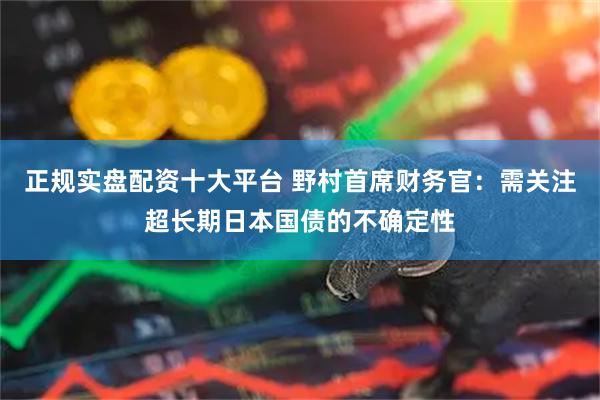 正规实盘配资十大平台 野村首席财务官：需关注超长期日本国债的不确定性