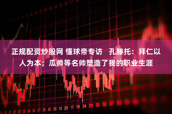 正规配资炒股网 懂球帝专访   孔滕托：拜仁以人为本；瓜帅等名帅塑造了我的职业生涯