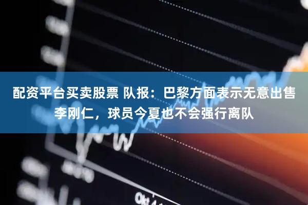 配资平台买卖股票 队报：巴黎方面表示无意出售李刚仁，球员今夏也不会强行离队