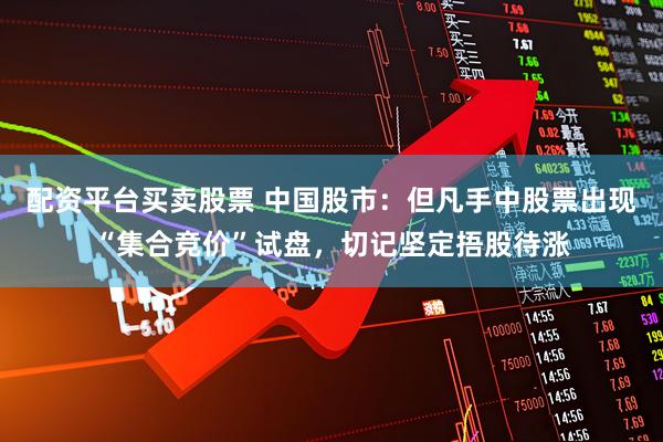 配资平台买卖股票 中国股市:但凡手中股票出现“集合竞价”试盘,切记坚定捂股待涨