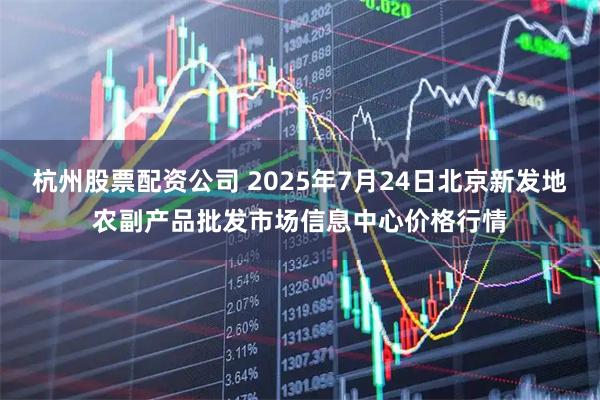 杭州股票配资公司 2025年7月24日北京新发地农副产品批发市场信息中心价格行情