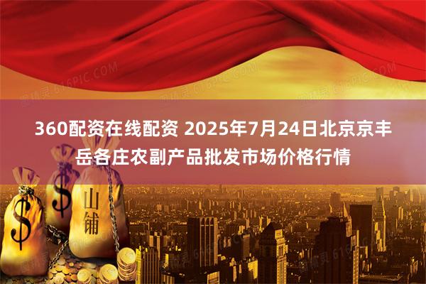 360配资在线配资 2025年7月24日北京京丰岳各庄农副产品批发市场价格行情