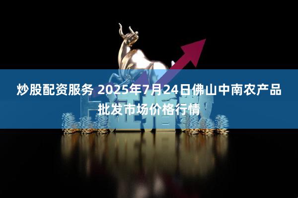炒股配资服务 2025年7月24日佛山中南农产品批发市场价格行情