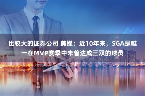 比较大的证券公司 美媒：近10年来，SGA是唯一在MVP赛季中未曾达成三双的球员