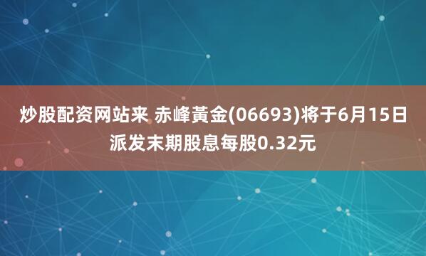 炒股配资网站来 赤峰黃金(06693)将于6月15日派发末期股息每股0.32元