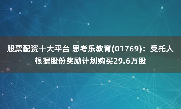 股票配资十大平台 思考乐教育(01769)：受托人根据股份奖励计划购买29.6万股